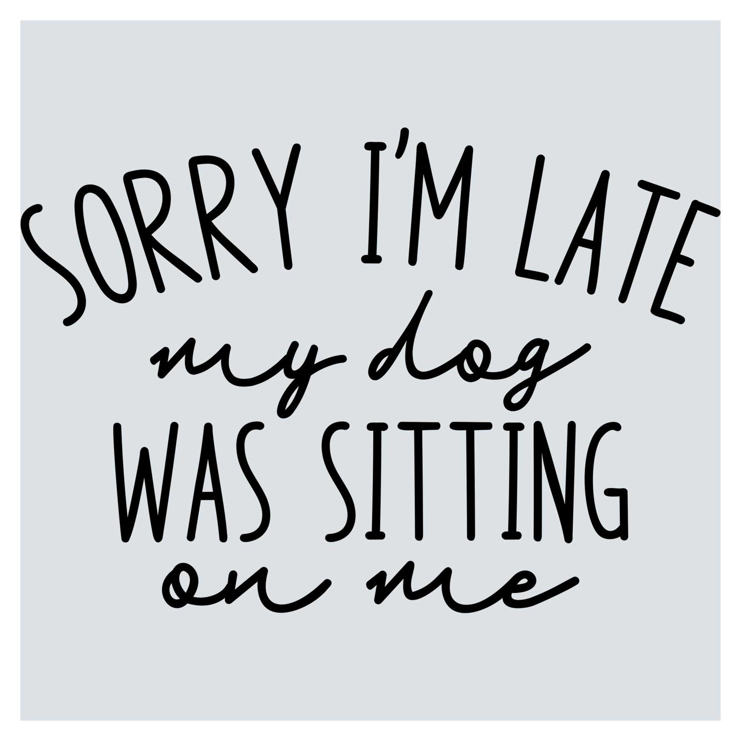 sorry i'm late my dog was sitting on me