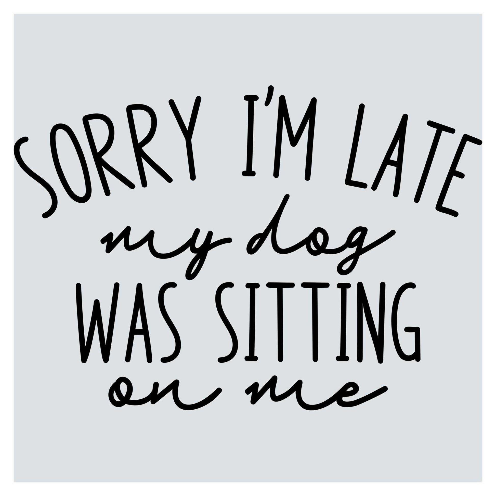 sorry i'm late my dog was sitting on me